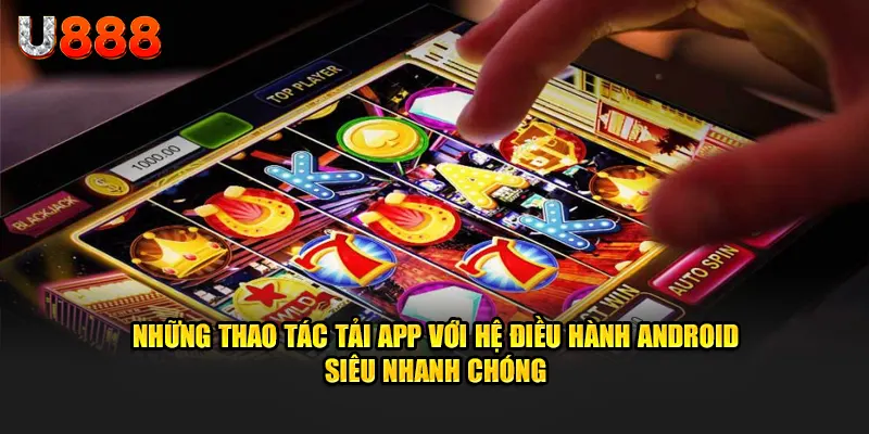 Những thao tác tải app U888 với hệ điều hành Android siêu nhanh chóng