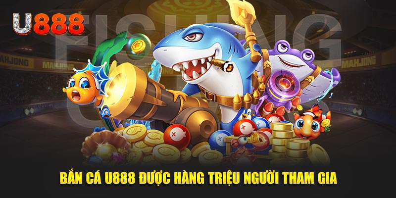 Game Bắn cá U888 được hàng triệu người tham gia trực tuyến