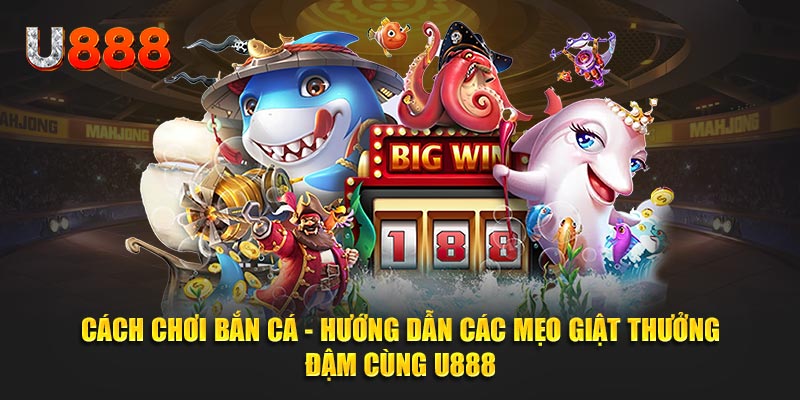 Cách chơi bắn cá - Hướng dẫn cách giật thưởng lớn cùng U888