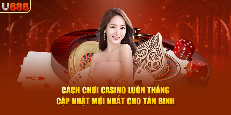 Cách Chơi Casino Luôn Thắng - Cập Nhật Mới Nhất Cho Tân Binh U888