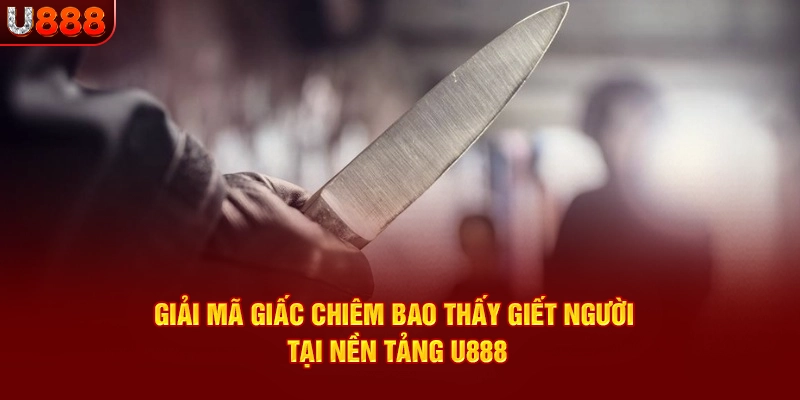 Bí quyết tìm ra con số may mắn khi áp dụng giải mã giấc mơ thấy giết người tại u888